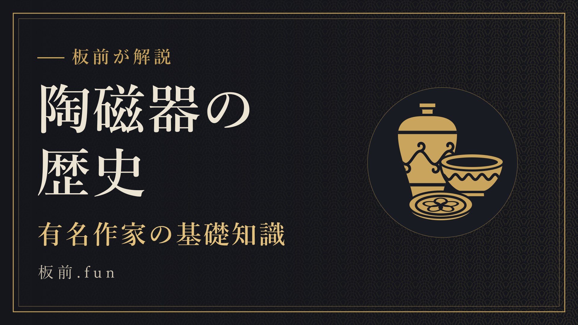 陶磁器の歴史｜有名作家の基礎知識